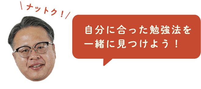 自分に合った勉強法を一緒に見つけよう！