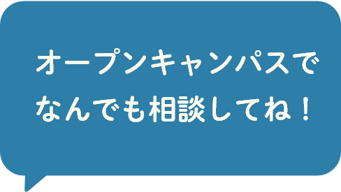 オープンキャンパスでなんでも相談してね！