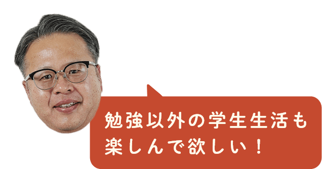 勉強以外の学生生活も楽しんでほしい！