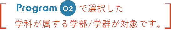 Program02で選択した学科が属する学部/学群が対象です。