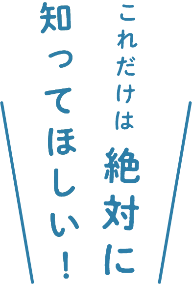 これだけは絶対に知ってほしい！