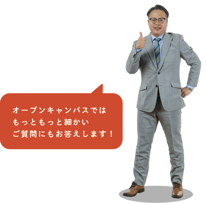 オープンキャンパスではもっともっと細かいご質問にもお答えします！